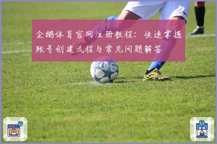 企鹅体育官网注册教程：快速掌握账号创建流程与常见问题解答