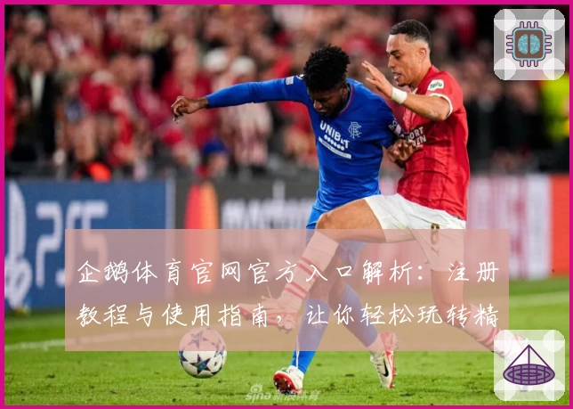 企鹅体育官网官方入口解析：注册教程与使用指南，让你轻松玩转精彩赛事
