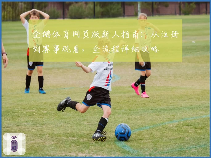 企鹅体育网页版新人指南：从注册到赛事观看，全流程详细攻略