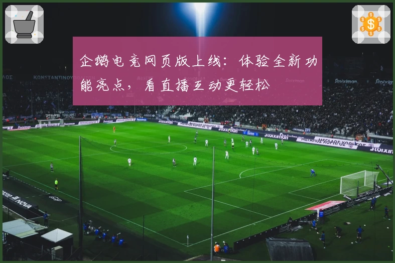 企鹅电竞网页版上线：体验全新功能亮点，看直播互动更轻松