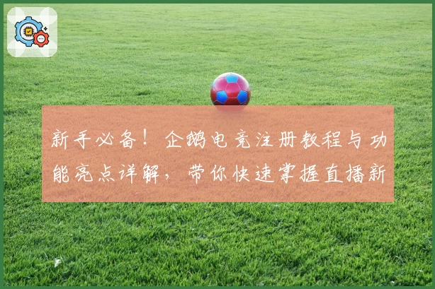 新手必备！企鹅电竞注册教程与功能亮点详解，带你快速掌握直播新体验
