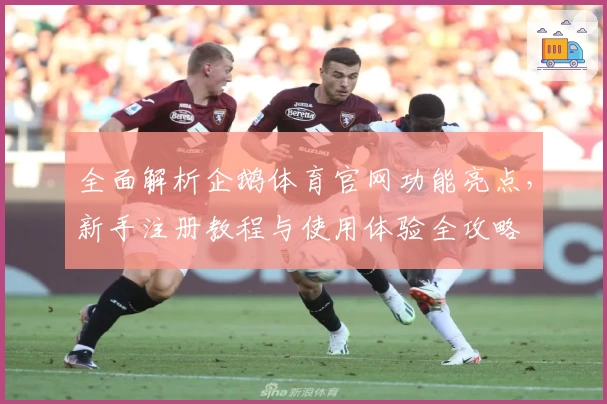 全面解析企鹅体育官网功能亮点，新手注册教程与使用体验全攻略