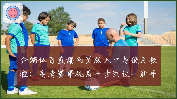 企鹅体育直播网页版入口与使用教程：高清赛事观看一步到位，新手秒懂