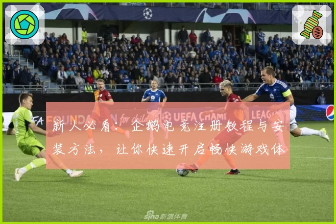 新人必看：企鹅电竞注册教程与安装方法，让你快速开启畅快游戏体验