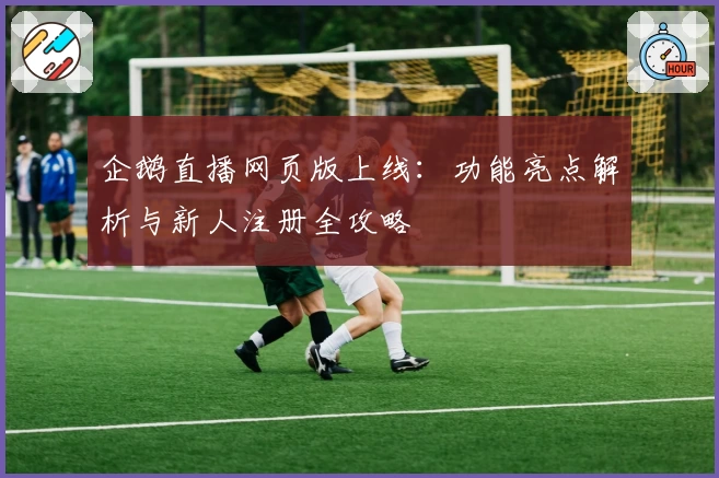 企鹅直播网页版上线：功能亮点解析与新人注册全攻略