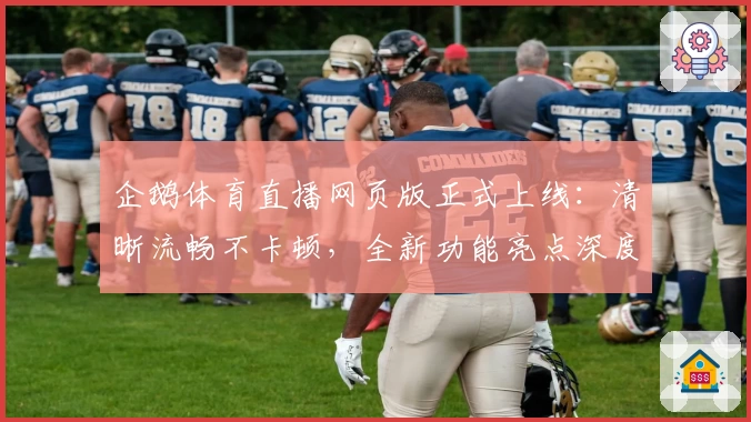 企鹅体育直播网页版正式上线：清晰流畅不卡顿，全新功能亮点深度解析