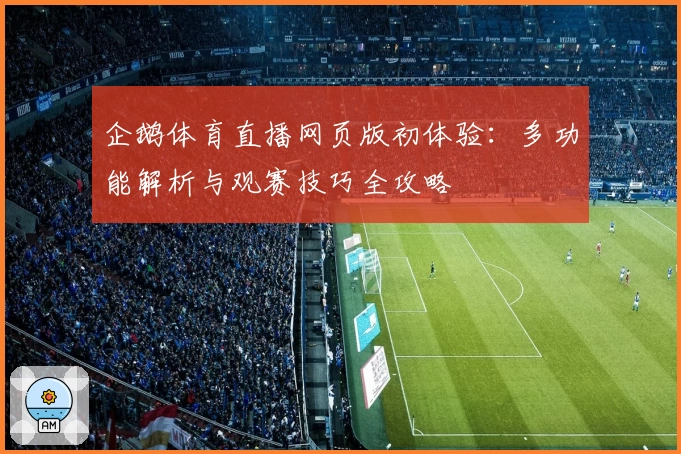企鹅体育直播网页版初体验：多功能解析与观赛技巧全攻略