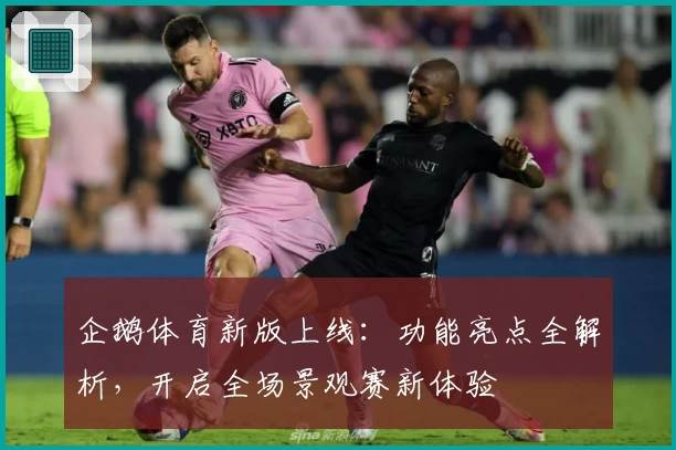 企鹅体育新版上线：功能亮点全解析，开启全场景观赛新体验