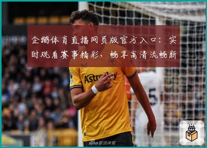 企鹅体育直播网页版官方入口：实时观看赛事精彩，畅享高清流畅新体验