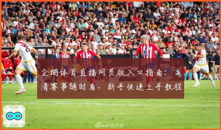 企鹅体育直播网页版入口指南：高清赛事随时看，新手快速上手教程