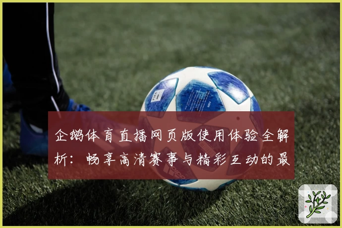 企鹅体育直播网页版使用体验全解析：畅享高清赛事与精彩互动的最佳选择
