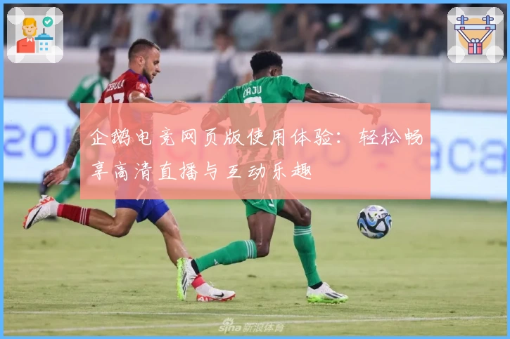 企鹅电竞网页版使用体验：轻松畅享高清直播与互动乐趣