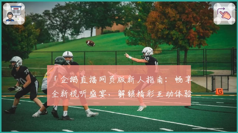 「企鹅直播网页版新人指南：畅享全新视听盛宴，解锁精彩互动体验」