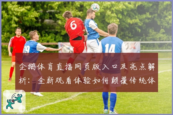 企鹅体育直播网页版入口及亮点解析：全新观看体验如何颠覆传统体育平台