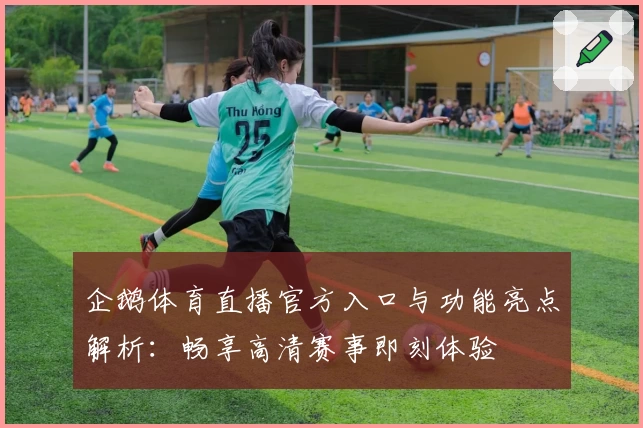 企鹅体育直播官方入口与功能亮点解析:畅享高清赛事即刻体验