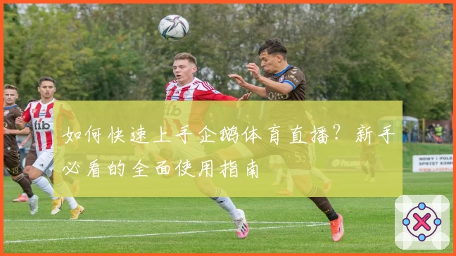 如何快速上手企鹅体育直播?新手必看的全面使用指南