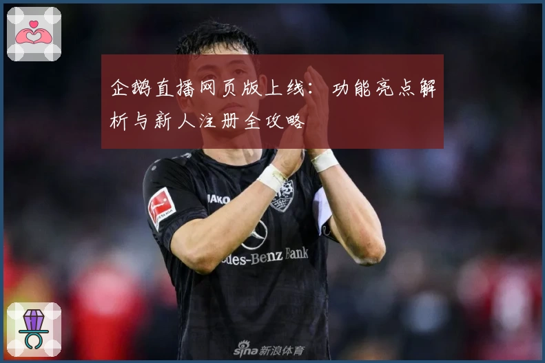 企鹅直播网页版上线：功能亮点解析与新人注册全攻略