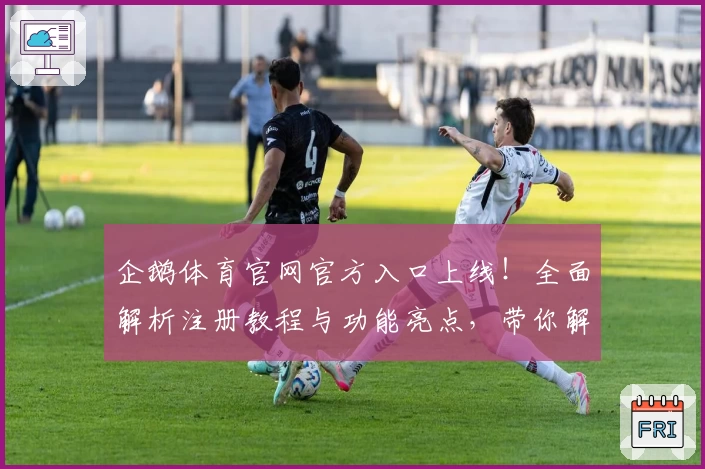 企鹅体育官网官方入口上线！全面解析注册教程与功能亮点，带你解锁高级体验