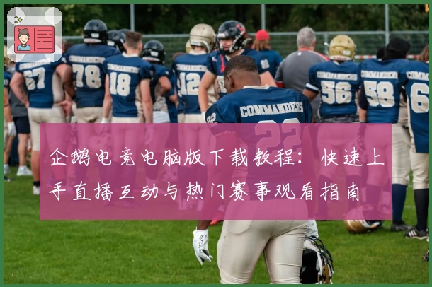 企鹅电竞电脑版下载教程：快速上手直播互动与热门赛事观看指南