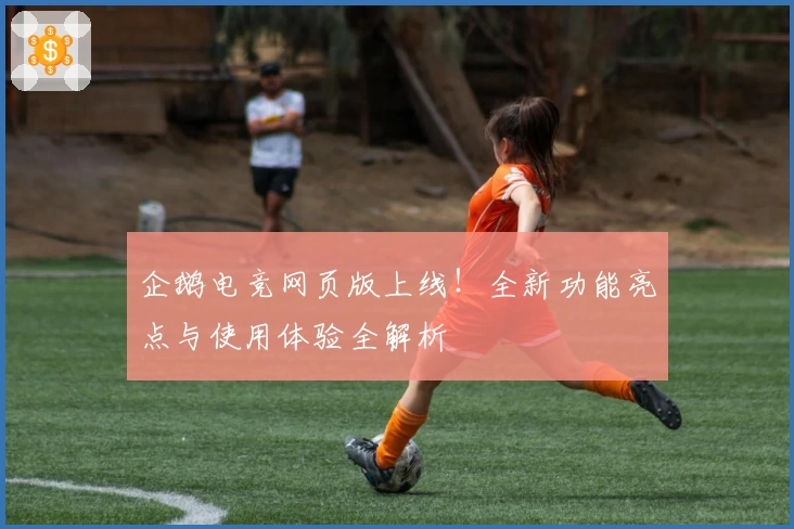 企鹅电竞网页版上线！全新功能亮点与使用体验全解析