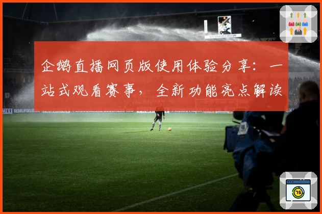 企鹅直播网页版使用体验分享：一站式观看赛事，全新功能亮点解读