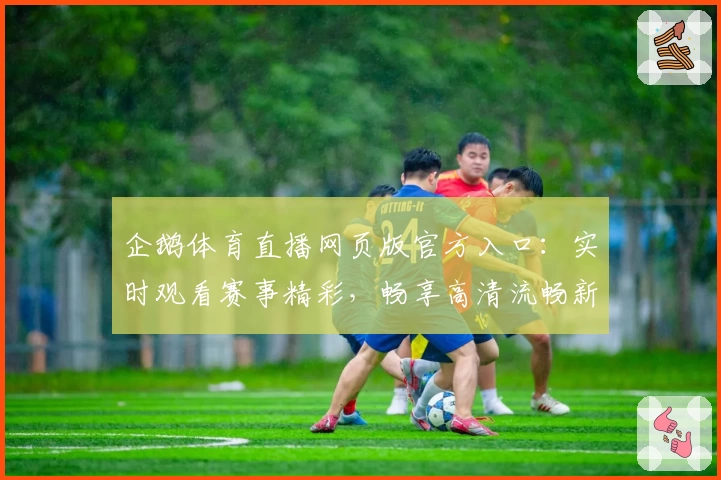 企鹅体育直播网页版官方入口：实时观看赛事精彩，畅享高清流畅新体验