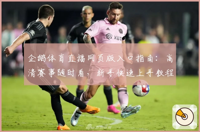 企鹅体育直播网页版入口指南：高清赛事随时看，新手快速上手教程