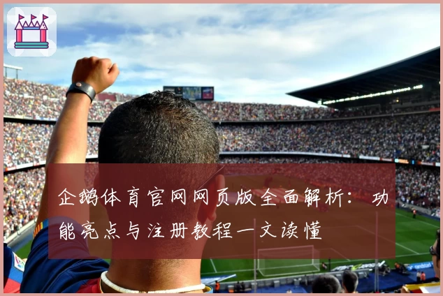 企鹅体育官网网页版全面解析：功能亮点与注册教程一文读懂