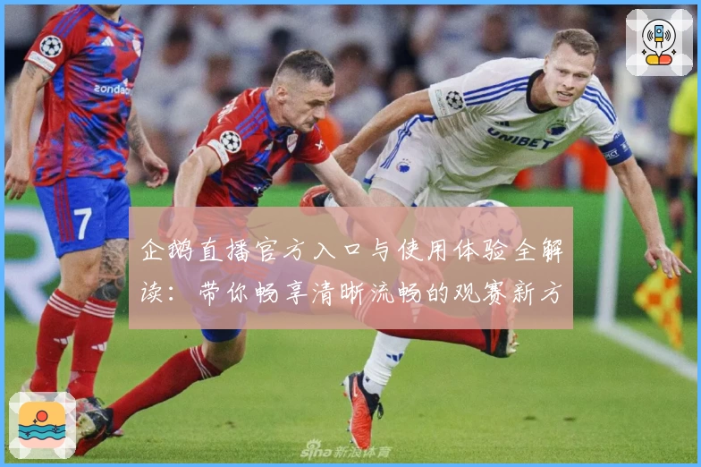 企鹅直播官方入口与使用体验全解读：带你畅享清晰流畅的观赛新方式