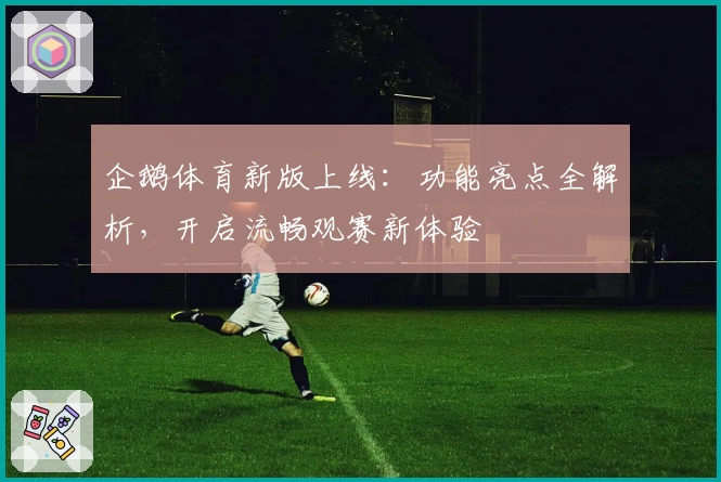 企鹅体育新版上线：功能亮点全解析，开启流畅观赛新体验