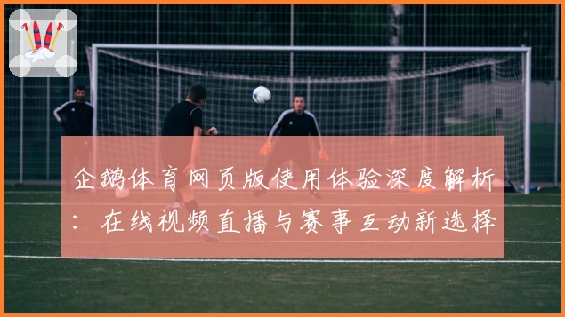 企鹅体育网页版使用体验深度解析：在线视频直播与赛事互动新选择