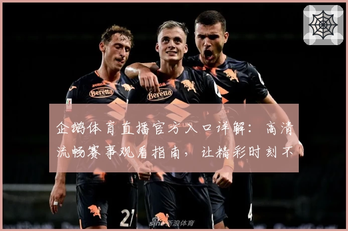 企鹅体育直播官方入口详解：高清流畅赛事观看指南，让精彩时刻不错过