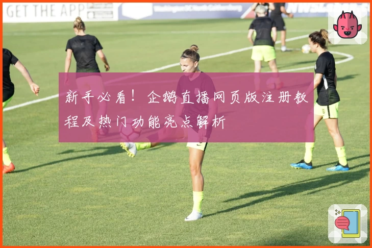 新手必看！企鹅直播网页版注册教程及热门功能亮点解析