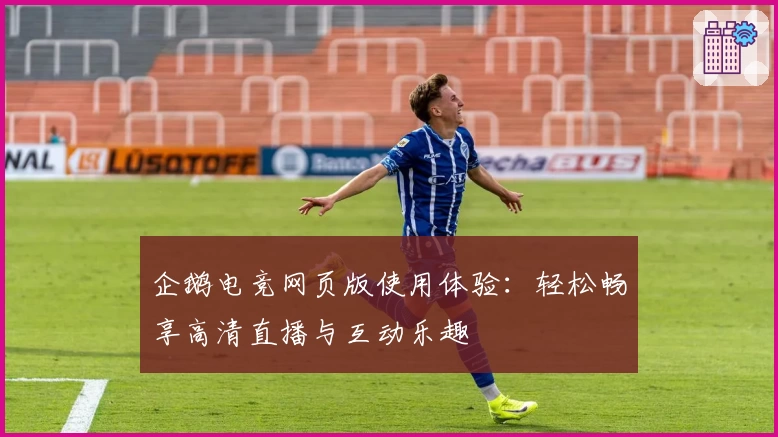 企鹅电竞网页版使用体验：轻松畅享高清直播与互动乐趣