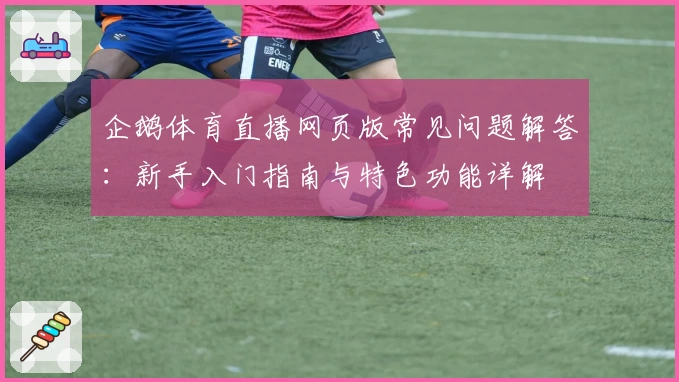 企鹅体育直播网页版常见问题解答:新手入门指南与特色功能详解