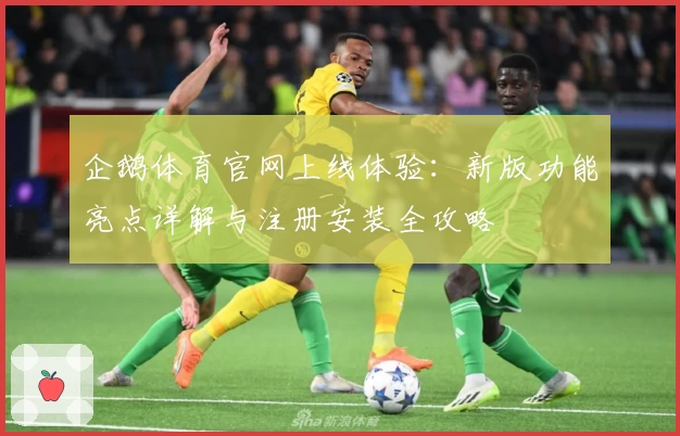 企鹅体育官网上线体验：新版功能亮点详解与注册安装全攻略