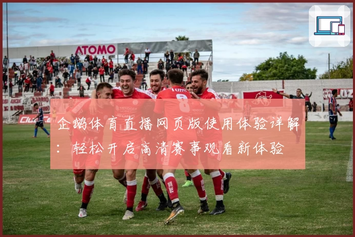 企鹅体育直播网页版使用体验详解：轻松开启高清赛事观看新体验