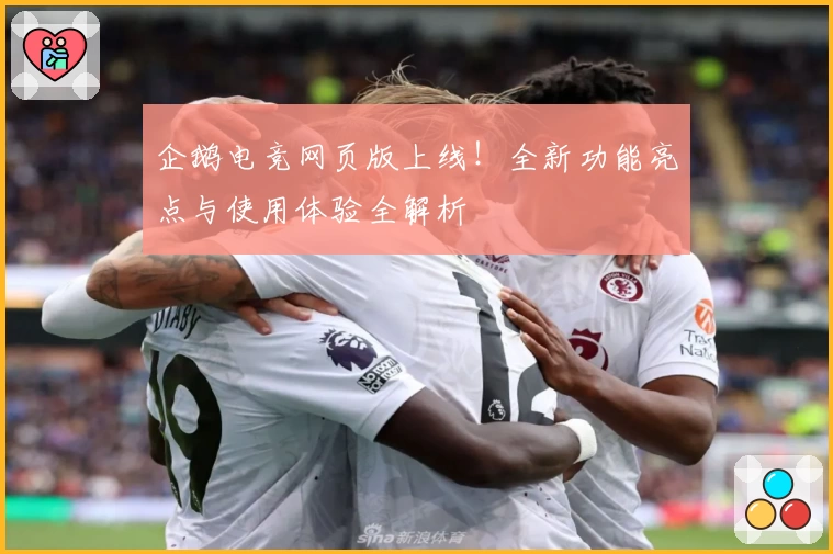 企鹅电竞网页版上线！全新功能亮点与使用体验全解析