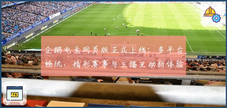 企鹅电竞网页版正式上线：多平台畅玩，精彩赛事与主播互动新体验