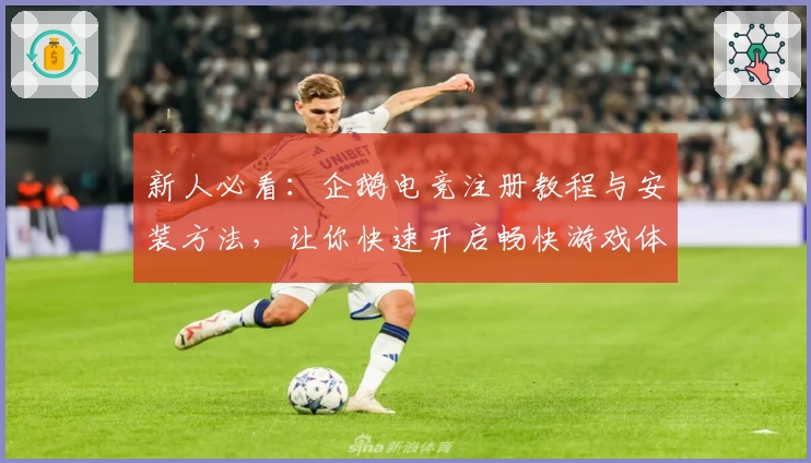 新人必看：企鹅电竞注册教程与安装方法，让你快速开启畅快游戏体验