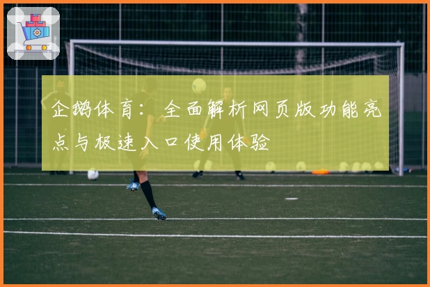 企鹅体育：全面解析网页版功能亮点与极速入口使用体验