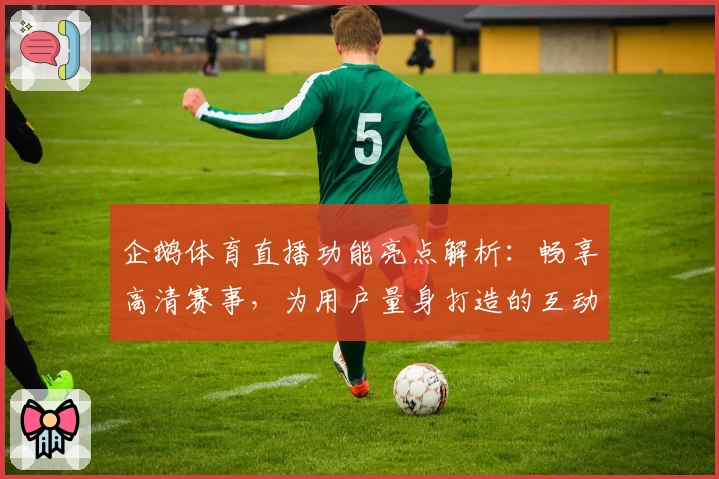 企鹅体育直播功能亮点解析：畅享高清赛事，为用户量身打造的互动体验