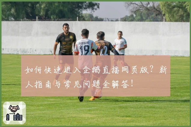 如何快速进入企鹅直播网页版？新人指南与常见问题全解答！
