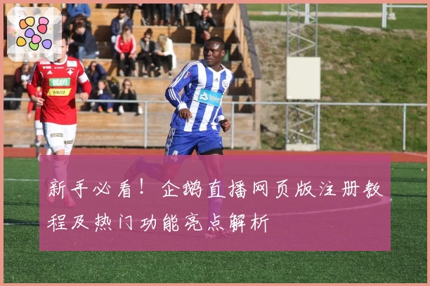 新手必看！企鹅直播网页版注册教程及热门功能亮点解析