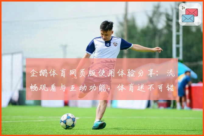 企鹅体育网页版使用体验分享：流畅观看与互动功能，体育迷不可错过的精彩平台