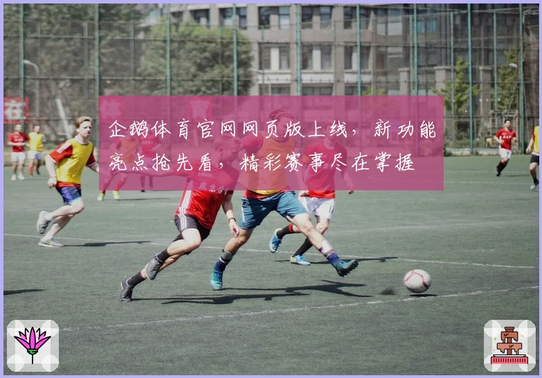 企鹅体育官网网页版上线,新功能亮点抢先看,精彩赛事尽在掌握