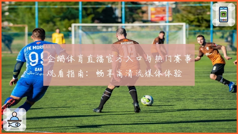 企鹅体育直播官方入口与热门赛事观看指南：畅享高清流媒体体验