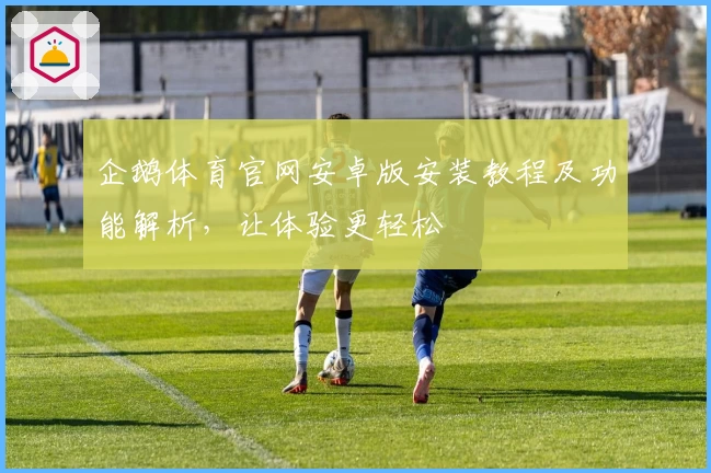 企鹅体育官网安卓版安装教程及功能解析，让体验更轻松
