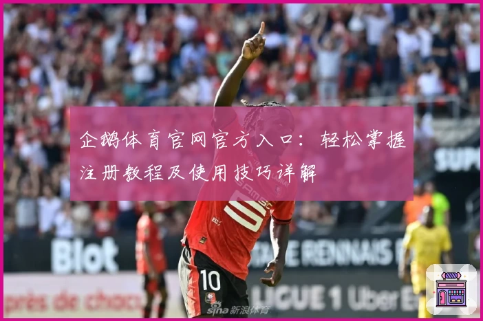 企鹅体育官网官方入口：轻松掌握注册教程及使用技巧详解