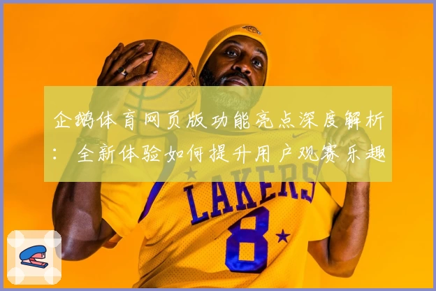 企鹅体育网页版功能亮点深度解析：全新体验如何提升用户观赛乐趣